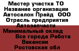 Мастер участка ТО › Название организации ­ Автосалон Прайд, ООО › Отрасль предприятия ­ Автозапчасти › Минимальный оклад ­ 20 000 - Все города Работа » Вакансии   . Ростовская обл.,Новошахтинск г.